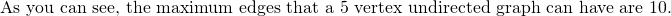 \text {As you can see, the maximum edges that a 5 vertex undirected graph can have are 10. }