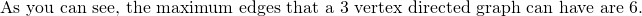 \text {As you can see, the maximum edges that a 3 vertex directed graph can have are 6. }